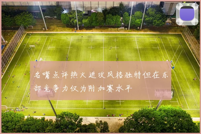 名嘴点评热火进攻风格独特但在东部竞争力仅为附加赛水平