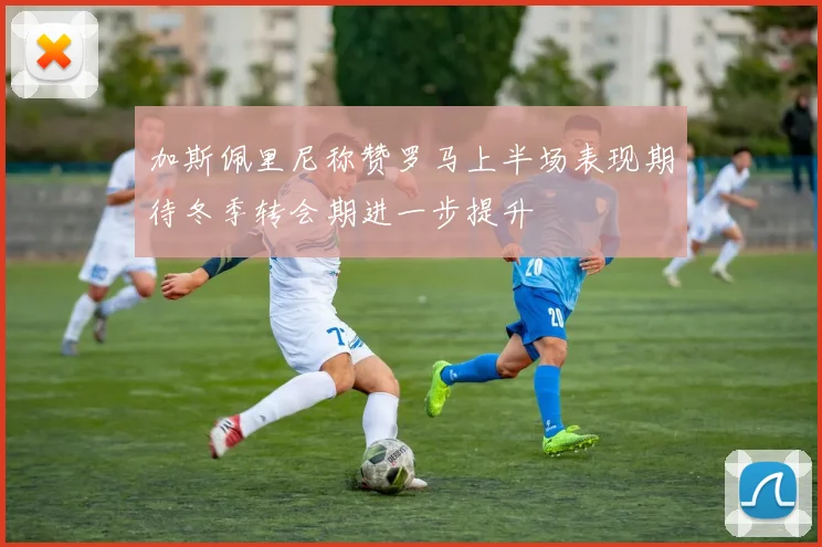 加斯佩里尼称赞罗马上半场表现期待冬季转会期进一步提升