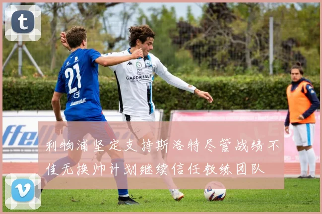 利物浦坚定支持斯洛特尽管战绩不佳无换帅计划继续信任教练团队
