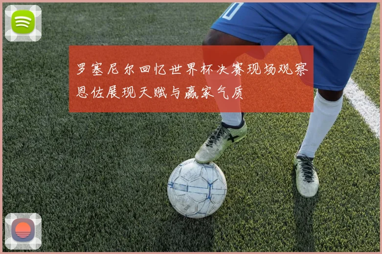 罗塞尼尔回忆世界杯决赛现场观察恩佐展现天赋与赢家气质
