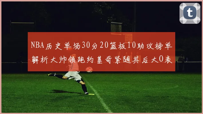 NBA历史单场30分20篮板10助攻榜单解析大帅领跑约基奇紧随其后大O表现不俗