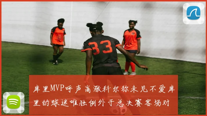 库里MVP呼声高涨科尔称未见不爱库里的球迷唯独例外于总决赛客场对阵骑士