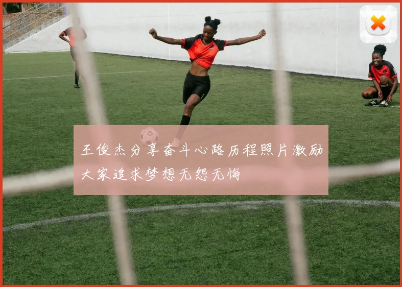 王俊杰分享奋斗心路历程照片激励大家追求梦想无怨无悔