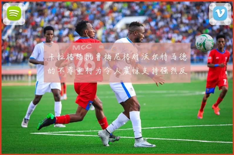 卡拉格怒批鲁梅尼格对沃尔特马德的不尊重行为令人震惊支持强烈反击