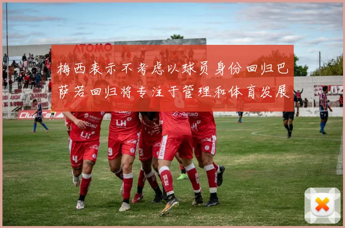 梅西表示不考虑以球员身份回归巴萨若回归将专注于管理和体育发展