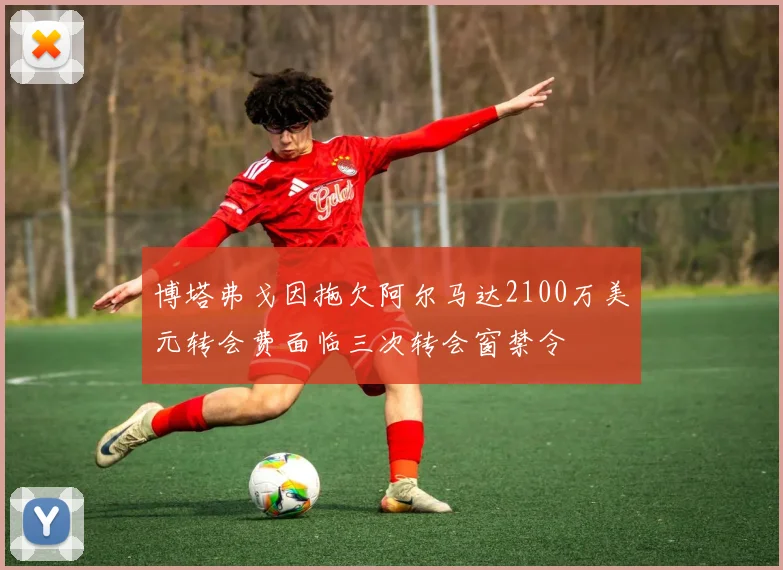 博塔弗戈因拖欠阿尔马达2100万美元转会费面临三次转会窗禁令