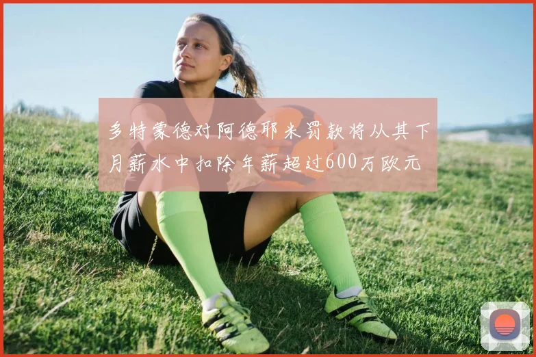 多特蒙德对阿德耶米罚款将从其下月薪水中扣除年薪超过600万欧元