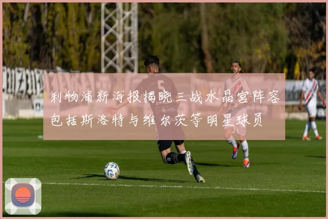 利物浦新海报揭晓三战水晶宫阵容包括斯洛特与维尔茨等明星球员