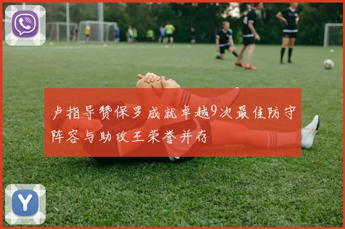 卢指导赞保罗成就卓越9次最佳防守阵容与助攻王荣誉并存