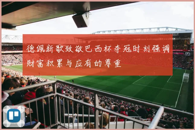 德佩新歌致敬巴西杯夺冠时刻强调财富积累与应有的尊重