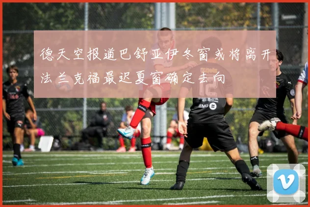 德天空报道巴舒亚伊冬窗或将离开法兰克福最迟夏窗确定去向