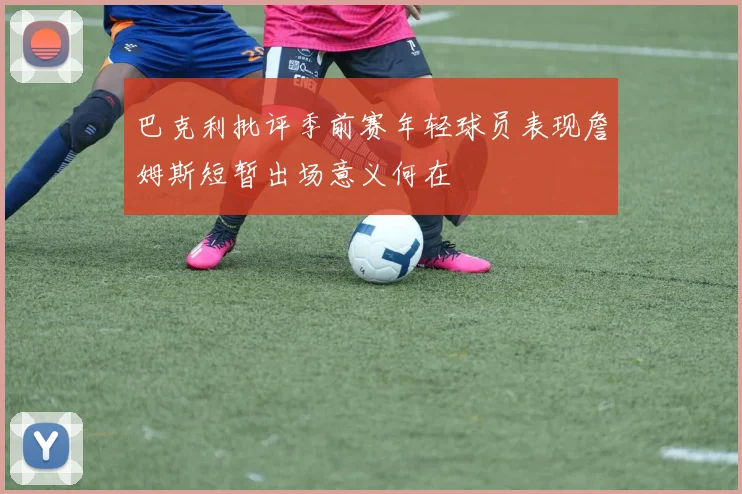 巴克利批评季前赛年轻球员表现詹姆斯短暂出场意义何在