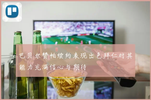 巴贝尔赞帕续约表现出色拜仁对其能力充满信心与期待