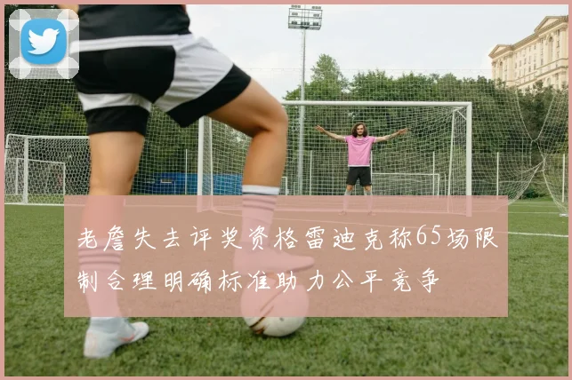老詹失去评奖资格雷迪克称65场限制合理明确标准助力公平竞争