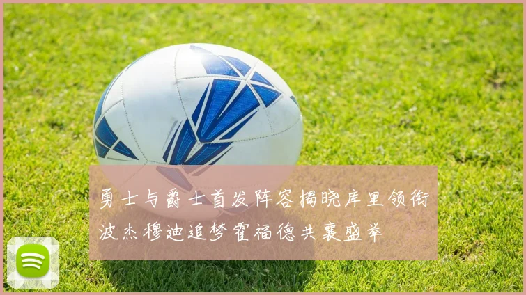勇士与爵士首发阵容揭晓库里领衔波杰穆迪追梦霍福德共襄盛举