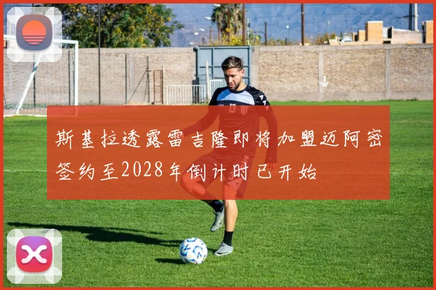 斯基拉透露雷吉隆即将加盟迈阿密签约至2028年倒计时已开始