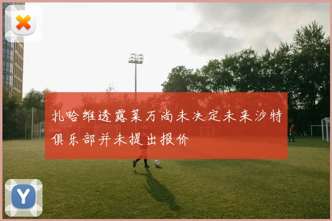 扎哈维透露莱万尚未决定未来沙特俱乐部并未提出报价