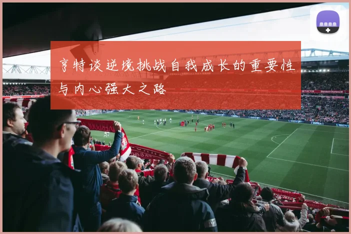 亨特谈逆境挑战自我成长的重要性与内心强大之路