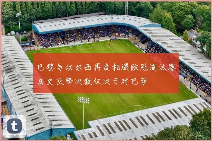巴黎与切尔西再度相遇欧冠淘汰赛历史交锋次数仅次于对巴萨