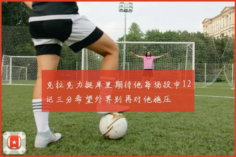 克拉克力挺库里期待他每场投中12记三分希望外界别再对他施压