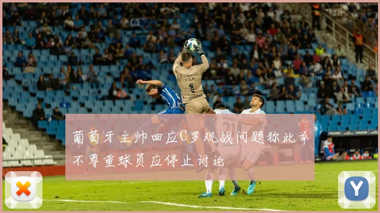 葡萄牙主帅回应C罗观战问题称此举不尊重球员应停止讨论