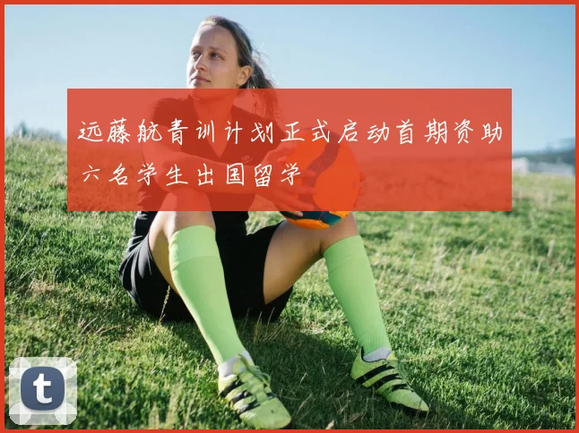 远藤航青训计划正式启动首期资助六名学生出国留学