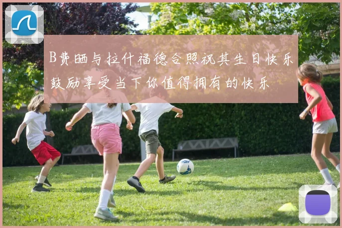 B费晒与拉什福德合照祝其生日快乐鼓励享受当下你值得拥有的快乐