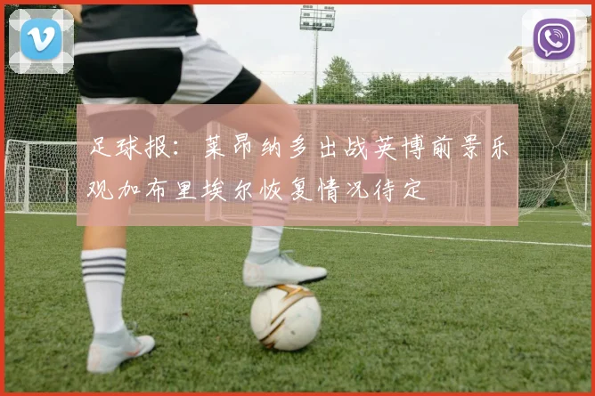 足球报：莱昂纳多出战英博前景乐观加布里埃尔恢复情况待定