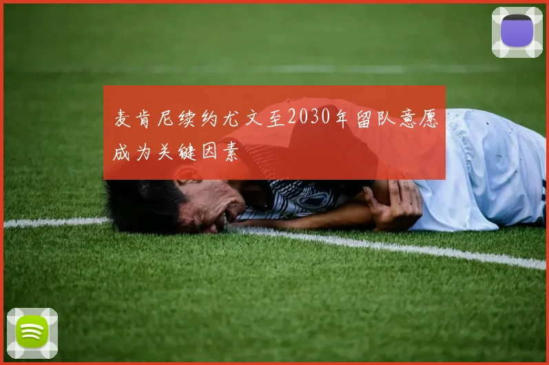 麦肯尼续约尤文至2030年留队意愿成为关键因素