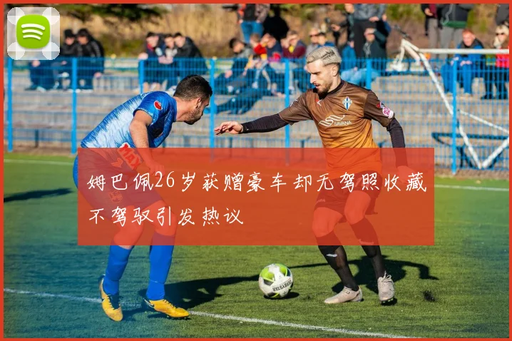 姆巴佩26岁获赠豪车却无驾照收藏不驾驭引发热议