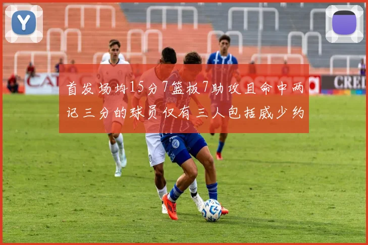 首发场均15分7篮板7助攻且命中两记三分的球员仅有三人包括威少约基奇和077
