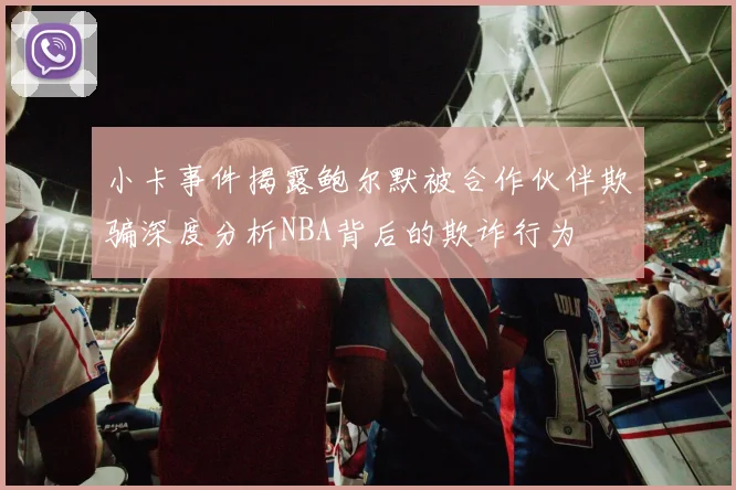小卡事件揭露鲍尔默被合作伙伴欺骗深度分析NBA背后的欺诈行为