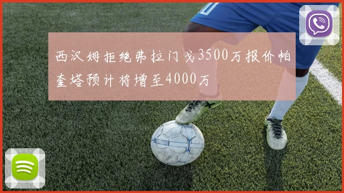 西汉姆拒绝弗拉门戈3500万报价帕奎塔预计将增至4000万