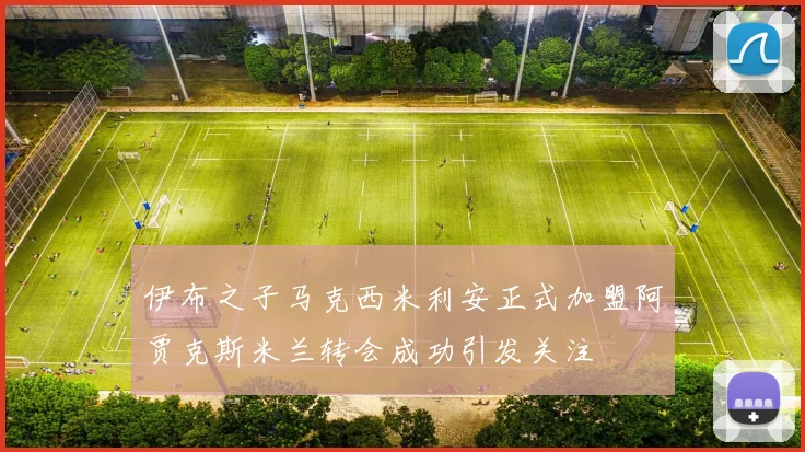 伊布之子马克西米利安正式加盟阿贾克斯米兰转会成功引发关注