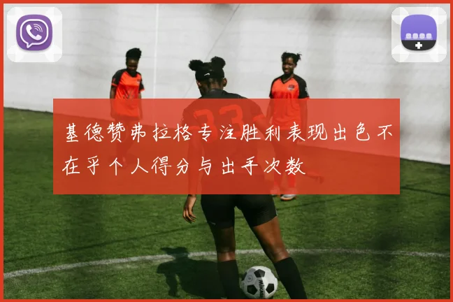 基德赞弗拉格专注胜利表现出色不在乎个人得分与出手次数