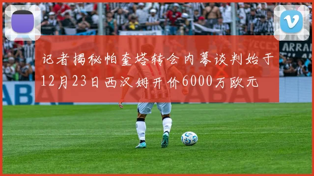 记者揭秘帕奎塔转会内幕谈判始于12月23日西汉姆开价6000万欧元