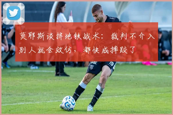 莫耶斯谈挤地铁战术：裁判不介入别人就会效仿，都快成摔跤了