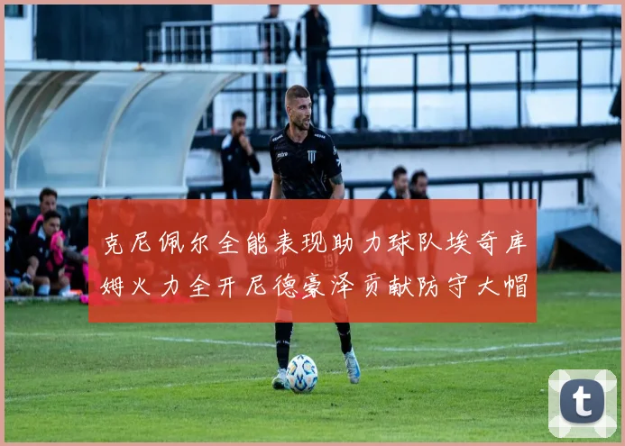 克尼佩尔全能表现助力球队埃奇库姆火力全开尼德豪泽贡献防守大帽
