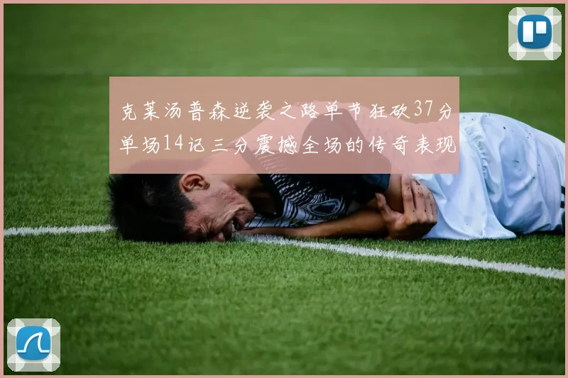 克莱汤普森逆袭之路单节狂砍37分单场14记三分震撼全场的传奇表现